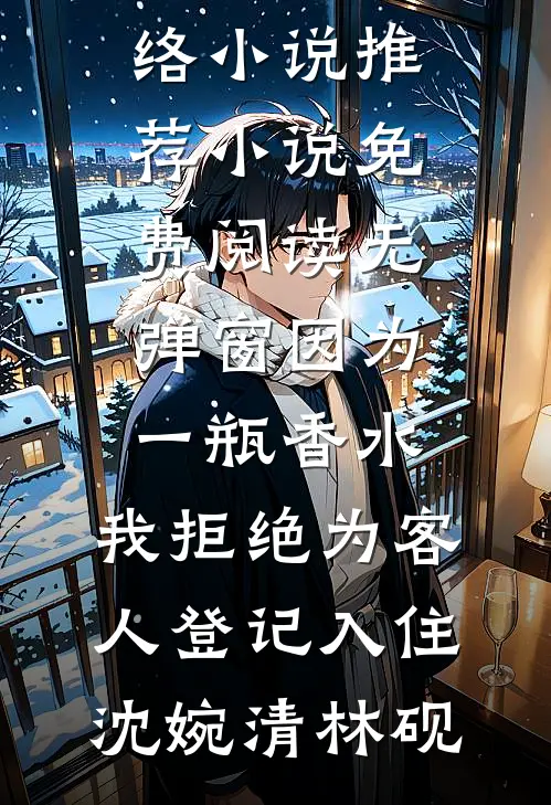 因为一瓶香水，我拒绝为客人登记入住(沈婉清林砚)热门网络小说推荐_小说免费阅读无弹窗因为一瓶香水，我拒绝为客人登记入住沈婉清林砚