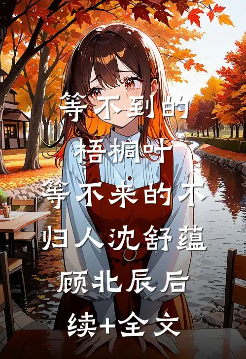 等不到的梧桐叶，等不来的不归人沈舒蕴顾北辰后续+全文