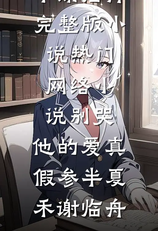 别哭，他的爱真假参半夏禾谢临舟完整版小说_热门网络小说别哭，他的爱真假参半夏禾谢临舟