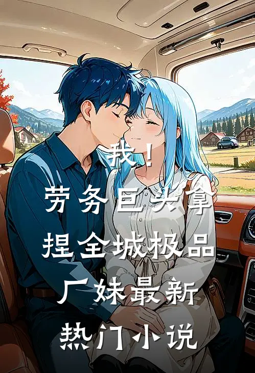 我！劳务巨头，拿捏全城极品厂妹最新热门小说