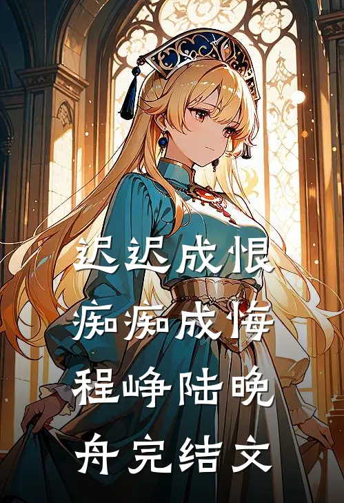 迟迟成恨，痴痴成悔程峥陆晚舟完结文