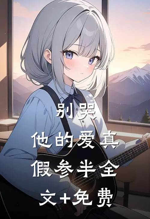 别哭，他的爱真假参半全文+免费