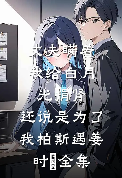 丈夫瞒着我给白月光捐肾，还说是为了我柏斯遇姜时婳全集