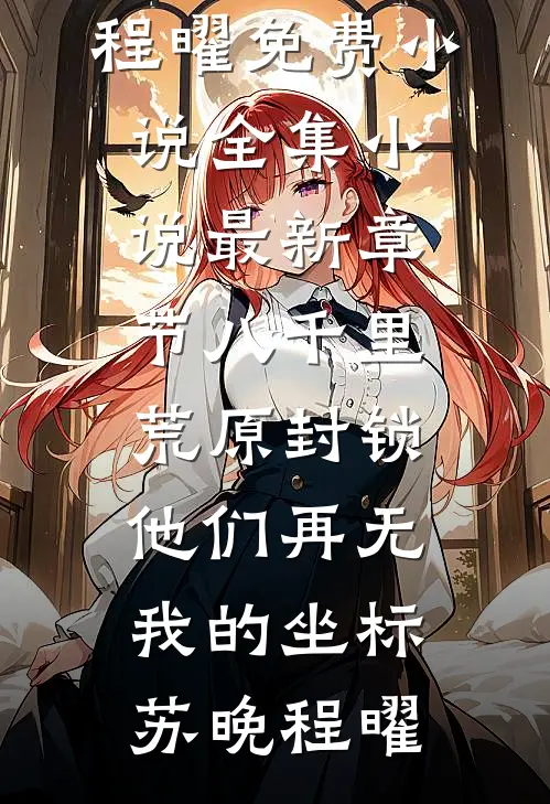 八千里荒原封锁，他们再无我的坐标苏晚程曜免费小说全集_小说最新章节八千里荒原封锁，他们再无我的坐标苏晚程曜