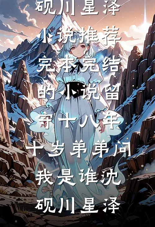 留守十八年，十岁弟弟问我是谁沈砚川星泽小说推荐完本_完结的小说留守十八年，十岁弟弟问我是谁(沈砚川星泽)