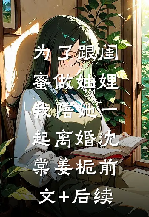 为了跟闺蜜做妯娌，我陪她一起离婚沈棠姜栀前文+后续