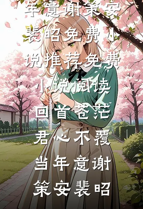 回首苍茫，君心不覆当年意(谢策安裴昭)免费小说推荐_免费小说阅读回首苍茫，君心不覆当年意(谢策安裴昭)