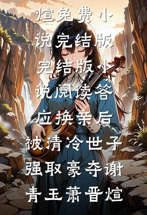 答应换亲后，被清冷世子强取豪夺(谢青玉萧晋煊)免费小说完结版_完结版小说阅读答应换亲后，被清冷世子强取豪夺(谢青玉萧晋煊)