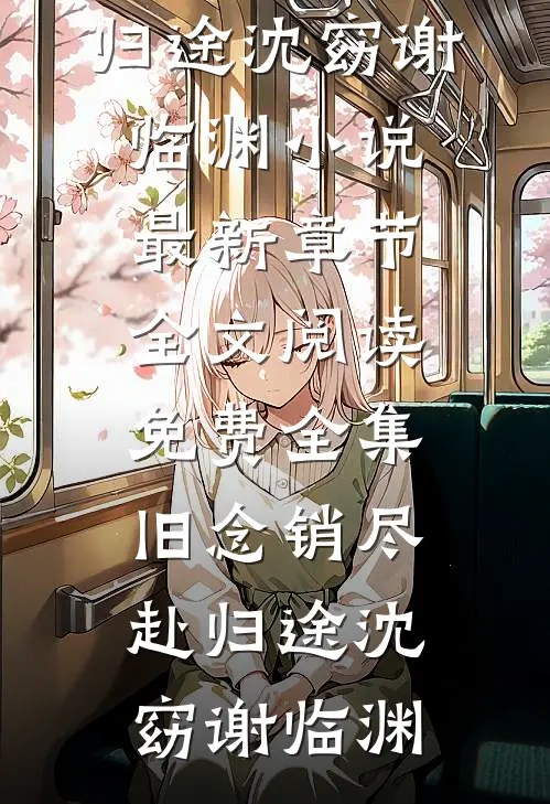 旧念销尽赴归途沈窈谢临渊小说最新章节_全文阅读免费全集旧念销尽赴归途沈窈谢临渊
