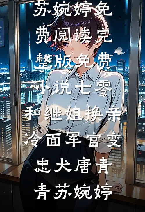 七零：和继姐换亲冷面军官变忠犬(唐青青苏婉婷)免费阅读_完整版免费小说七零：和继姐换亲冷面军官变忠犬唐青青苏婉婷
