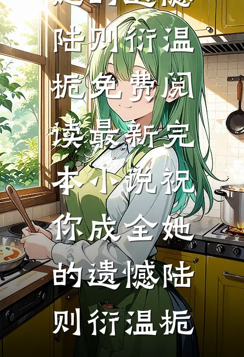 祝你成全她的遗憾陆则衍温栀免费阅读_最新完本小说祝你成全她的遗憾(陆则衍温栀)
