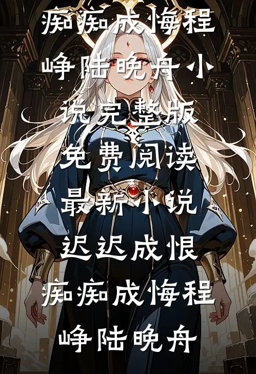 迟迟成恨，痴痴成悔程峥陆晚舟小说完整版免费阅读_最新小说迟迟成恨，痴痴成悔程峥陆晚舟