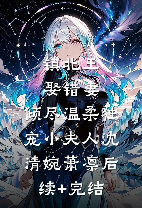 镇北王娶错妻，倾尽温柔独宠小夫人沈清婉萧凛后续+完结