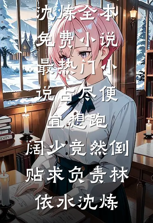 占尽便宜想跑，阔少竟然倒贴求负责林依水沈炼全本免费小说_最热门小说占尽便宜想跑，阔少竟然倒贴求负责(林依水沈炼)