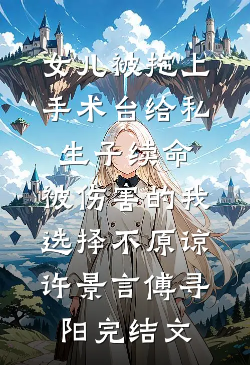 女儿被拖上手术台给私生子续命，被伤害的我选择不原谅许景言傅寻阳完结文