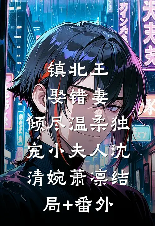 镇北王娶错妻，倾尽温柔独宠小夫人沈清婉萧凛结局+番外