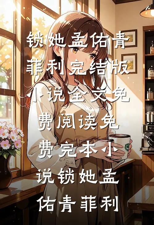 锁她(孟佑青菲利)完结版小说全文免费阅读_免费完本小说锁她(孟佑青菲利)