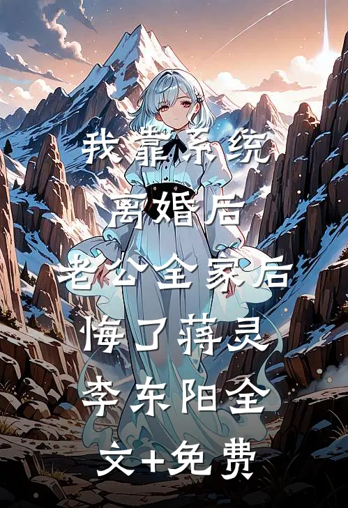 我靠系统离婚后，老公全家后悔了蒋灵李东阳全文+免费