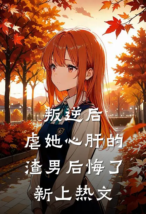 叛逆后,虐她心肝的渣男后悔了新上热文在线阅读