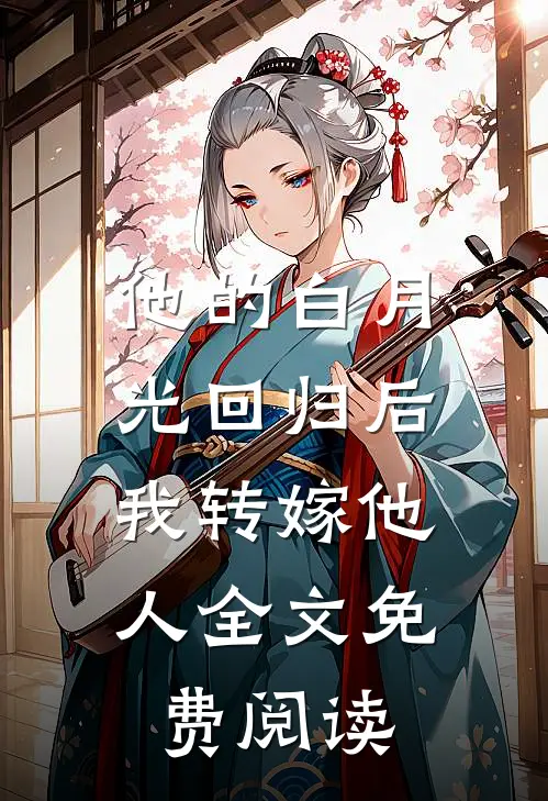 他的白月光回归后,我转嫁他人全文免费阅读无弹窗