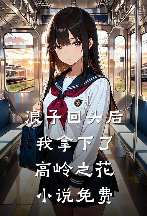 浪子回头后,我拿下了高岭之花免费
