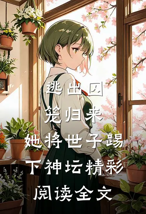 逃出囚笼归来,她将世子踢下神坛精彩阅读全文