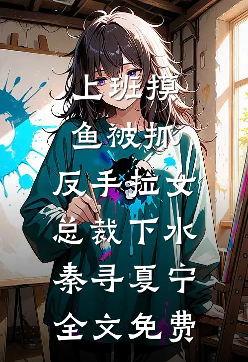上班摸鱼被抓，反手拉女总裁下水秦寻夏宁全文免费
