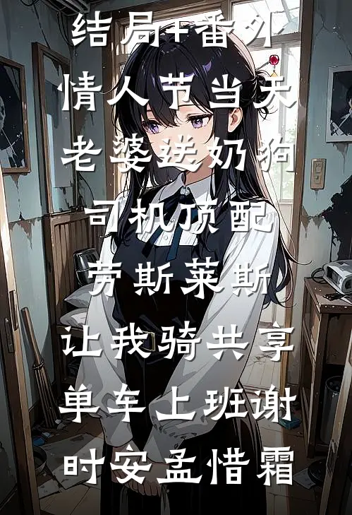 结局+番外情人节当天老婆送奶狗司机顶配劳斯莱斯，让我骑共享单车上班谢时安孟惜霜