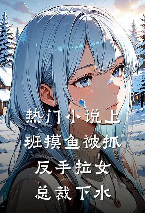热门小说上班摸鱼被抓，反手拉女总裁下水