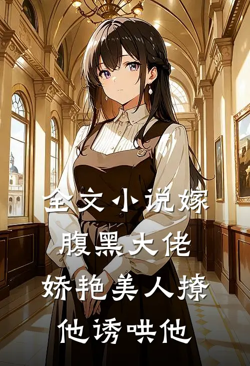全文小说嫁腹黑大佬，娇艳美人撩他诱哄他