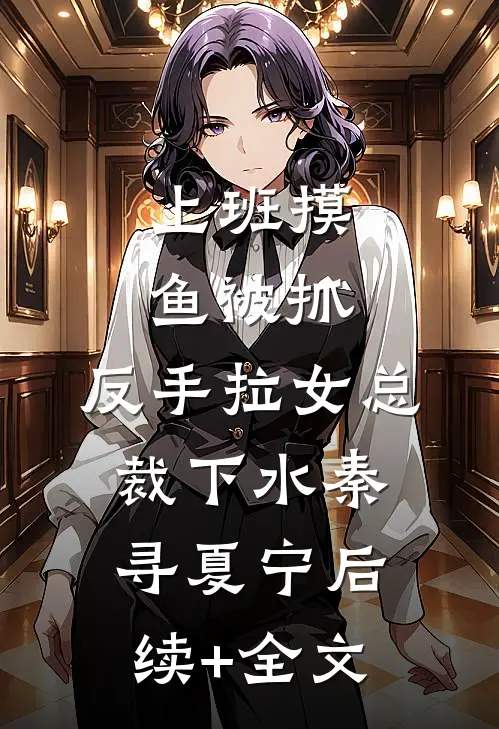 上班摸鱼被抓，反手拉女总裁下水秦寻夏宁后续+全文