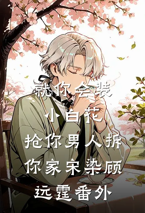 就你会装小白花，抢你男人拆你家宋染顾远霆番外