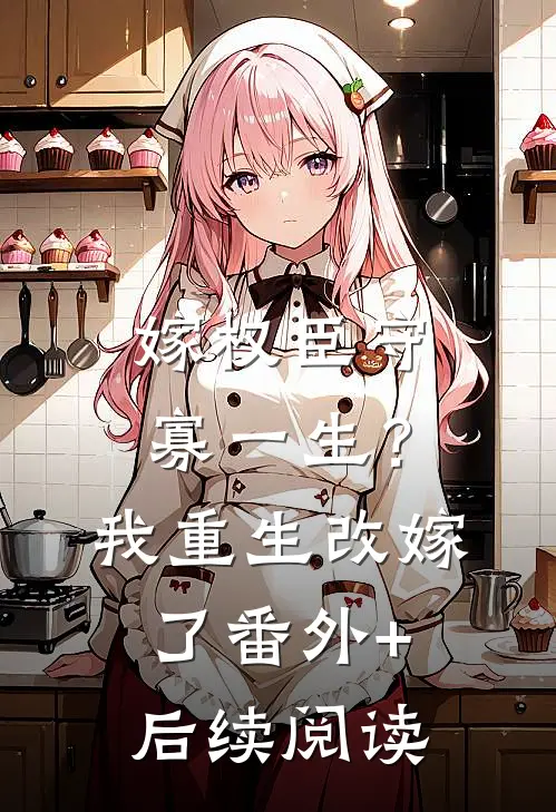 嫁权臣守寡一生？我重生改嫁了番外+后续阅读