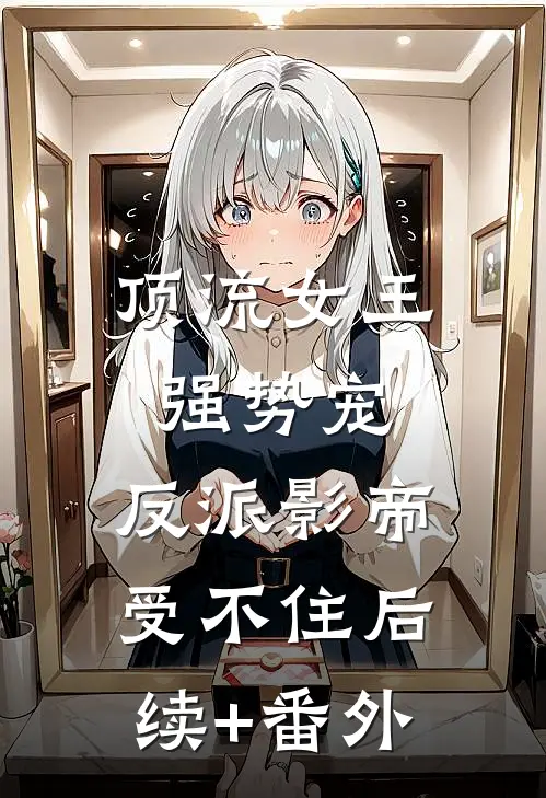 顶流女王强势宠：反派影帝受不住后续+番外