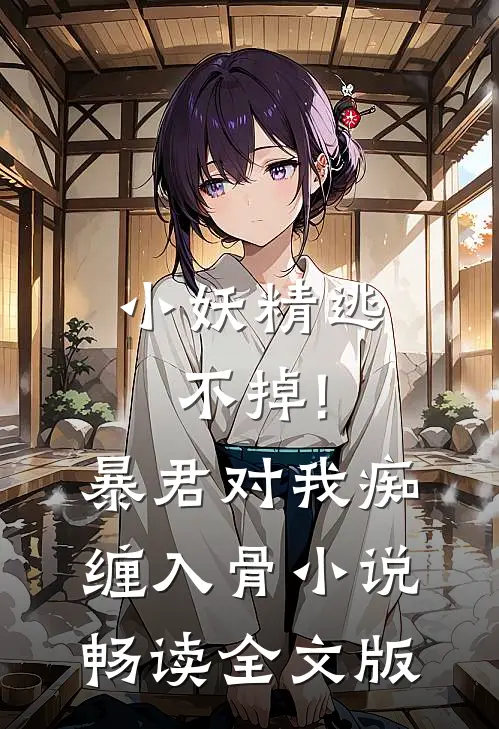 小妖精逃不掉!暴君对我痴缠入骨 小说畅读全文版