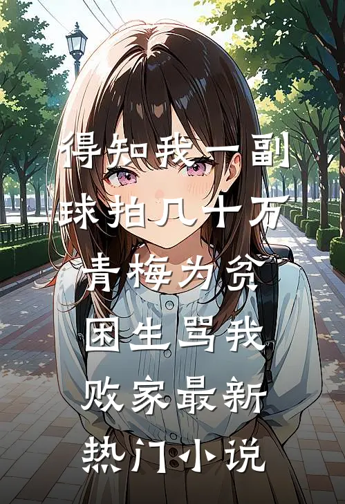 得知我一副球拍几十万，青梅为贫困生骂我败家最新热门小说