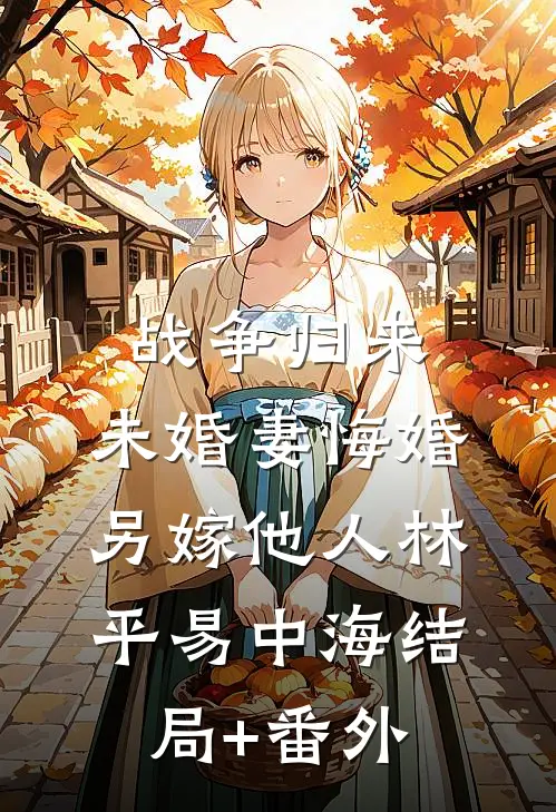 战争归来，未婚妻悔婚另嫁他人林平易中海结局+番外