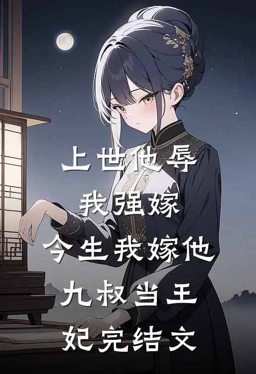 上世他辱我强嫁,今生我嫁他九叔当王妃完结文学