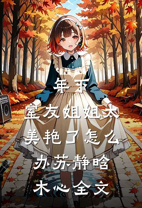 年下：室友姐姐太美艳了怎么办苏静晗木心全文