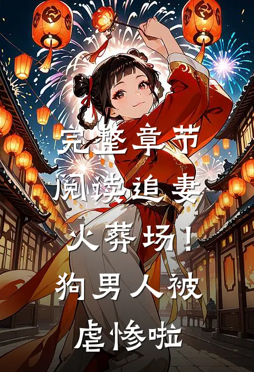 完整章节阅读追妻火葬场！狗男人被虐惨啦