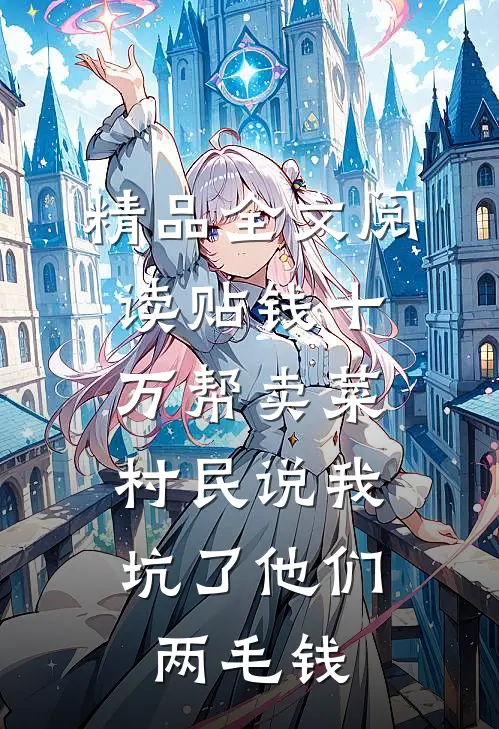 精品全文阅读贴钱十万帮卖菜，村民说我坑了他们两毛钱