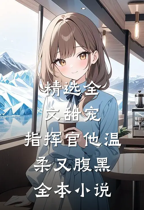 精选全文甜宠指挥官他温柔又腹黑全本免费阅读