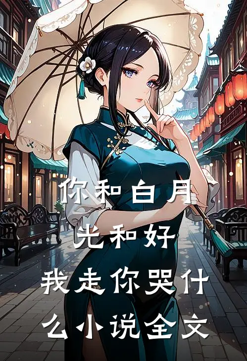 你和白月光和好,我走你哭全文在线阅读