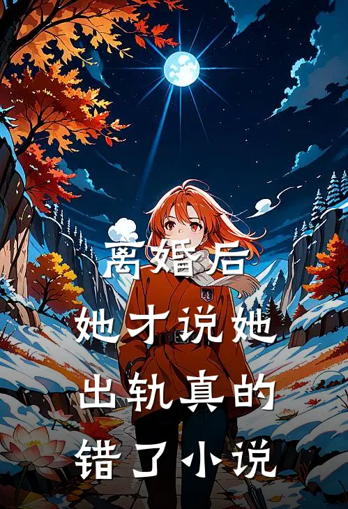 离婚后,她才说她出轨真的错了在线阅读