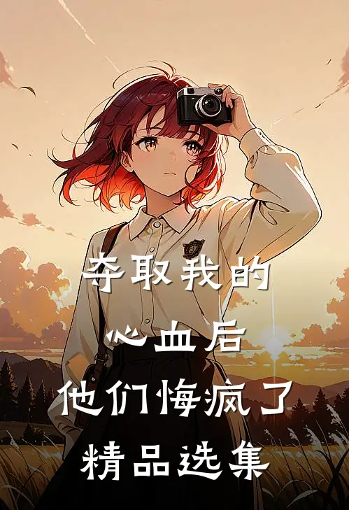 夺取我的心血后,他们悔疯了精品选集在线阅读