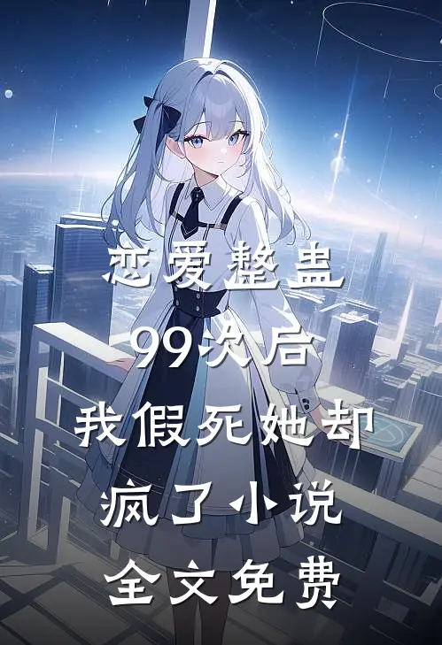 恋爱整蛊99次后,我假死她却疯了全文免费