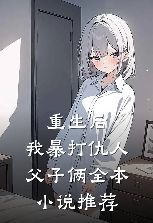 重生后,我暴打仇人父子俩全本推荐免费阅读