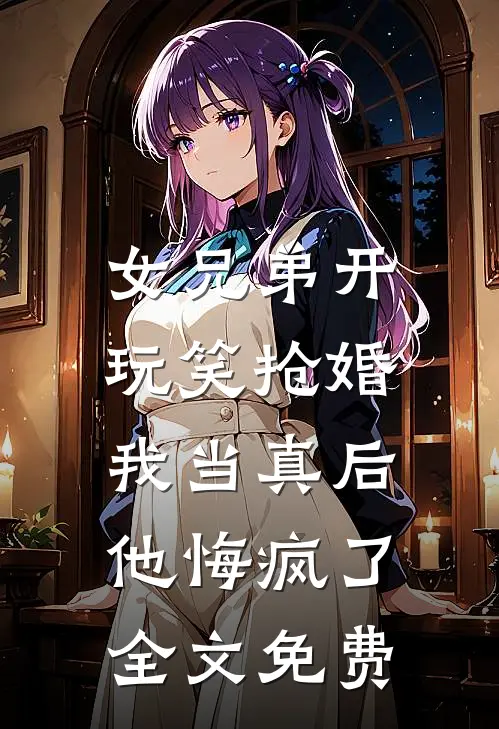 女兄弟开玩笑抢婚,我当真后他悔疯了全文免费