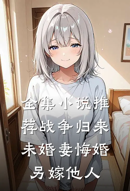 全集小说推荐战争归来，未婚妻悔婚另嫁他人