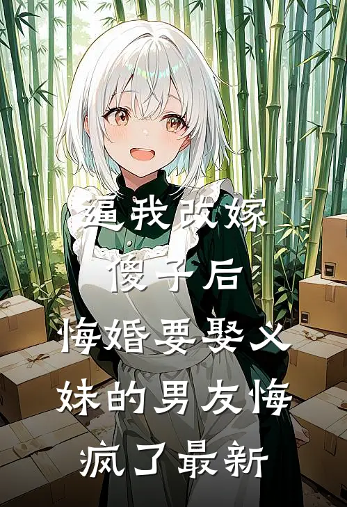 逼我改嫁傻子后，悔婚要娶义妹的男友悔疯了最新